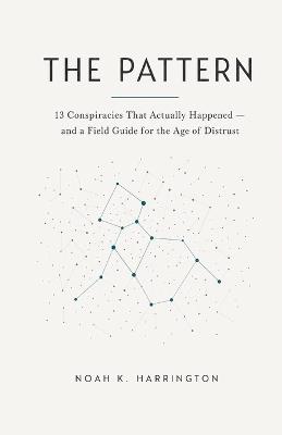 The Pattern: 13 Conspiracies That Actually Happened - and a Field Guide for the Age of Distrust - Noah K Harrington - cover