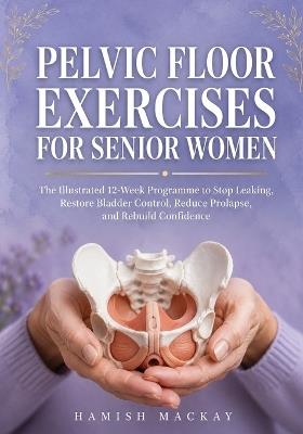 Pelvic Floor Exercises for Senior Women: The Illustrated 12-Week Programme to Stop Leaking, Restore Bladder Control, Reduce Prolapse, and Rebuild Confidence - Hamish MacKay - cover
