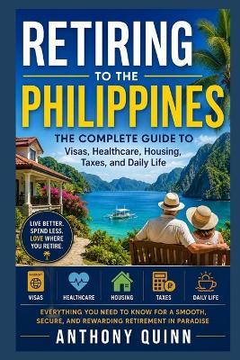 Retiring to the Philippines: The Complete Guide to Visas, Healthcare, Housing, Taxes, and Daily Life - Anthony Quinn - cover