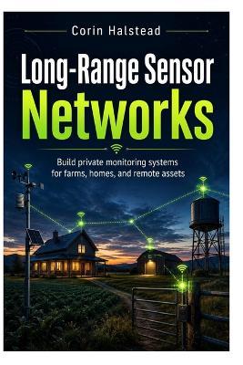 Long-Range Sensor Networks: Build private monitoring systems for farms, homes, and remote assets - Corin Halstead - cover