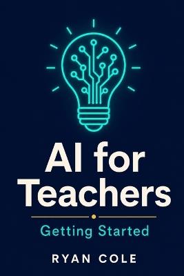 AI for Teachers: Getting Started: Your Step-by-Step Guide to Using Artificial Intelligence in the Classroom - Ryan Cole - cover