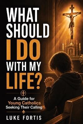 What Should I Do With My Life?: A Guide for Young Catholics Seeking Their Calling - Luke Fortis - cover