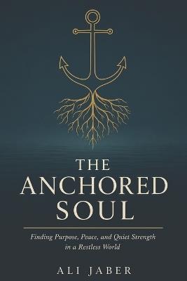 The Anchored Soul: Finding Purpose, Peace, and Quiet Strength in a Restless World - Ali Jaber - cover