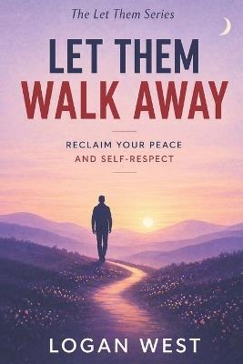 Let Them Walk Away: Why Walking Away Is Sometimes the Greatest Power You Have - Logan West - cover