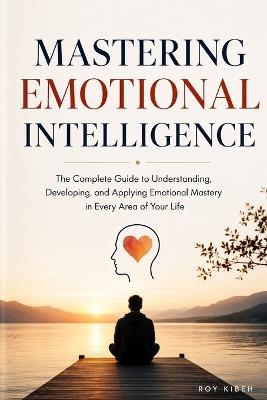 Mastering Emotional Intelligence: The Complete Guide to Self-Awareness, Stronger Relationships, and Extraordinary Leadership - Roy Kibeh - cover