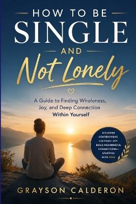 How to Be Single and Not Lonely: A Guide to Finding Wholeness, Joy, and Deep Connection Within Yourself - Grayson Calderon - cover