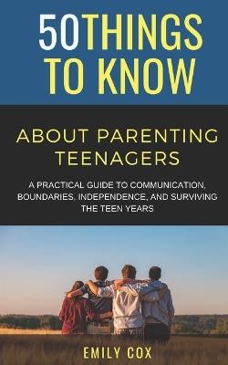50 Things to Know About Parenting Teenagers: A Practical Guide to Communication, Boundaries, Independence, & Surviving the Teen Years - 50 Things to Know,Emily Cox - cover