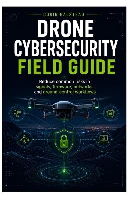 Drone Cybersecurity Field Guide: Reduce common risks in signals, firmware, networks, and ground-control workflows - Corin Halstead - cover