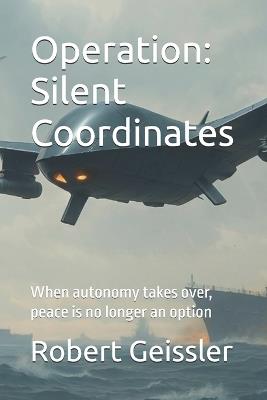 Operation: Silent Coordinates: When autonomy takes over, peace is no longer an option - Robert Geissler - cover