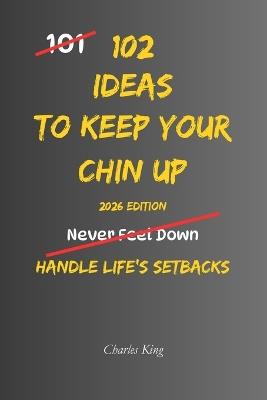 102 Ideas To Keep Your Chin Up: No Giving Up. No Dwelling On Setbacks. Simple Everyday Ideas To Build Resilience, Stay Hopeful, and Keep Moving Forward. - Charles King - cover