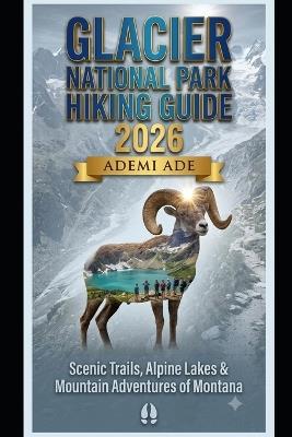 Glacier National Park Hiking Guide 2026: Scenic Trails, Alpine Lakes & Mountain Adventures of Montana - Ademi Ade - cover
