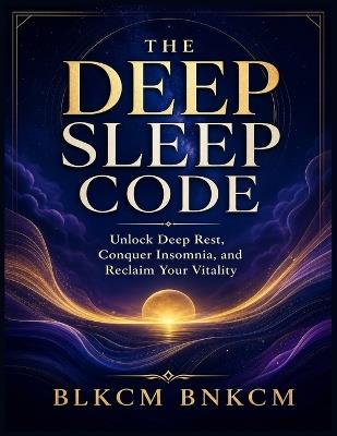 The Deep Sleep Code: Unlock Deep Rest, Conquer Insomnia, and Reclaim Your Vitality - Blkcm Bnkcm - cover