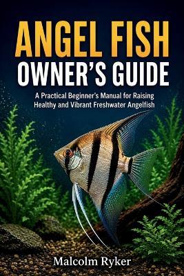 Angel Fish Owner's Guide: A Practical Beginner's Manual for Raising Healthy and Vibrant Freshwater Angelfish - Malcolm Ryker - cover