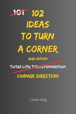 102 Ideas To Turn A Corner: No Looking Back. No Staying Stuck. Simple Everyday Ideas To Make Positive Changes, Move Forward, and Create A Better Future. - Charles King - cover