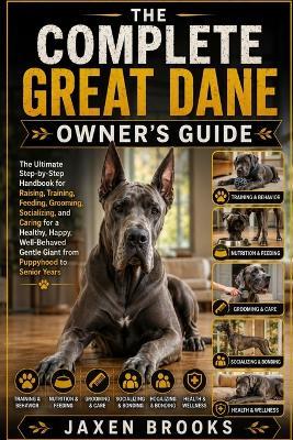 The Complete Great Dane Owner's Guide: The Ultimate Step-by-Step Handbook for Raising, Training, Feeding, Grooming, Socializing, and Caring for a Healthy, Happy, Well-Behaved Gentle Giant from Puppyhood to Senior Years - Jaxen Brooks - cover