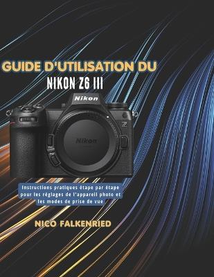 Guide d'utilisation du Nikon Z6 III: Instructions pratiques étape par étape pour les réglages de l'appareil photo et les modes de prise de vue - Nico Falkenried - cover