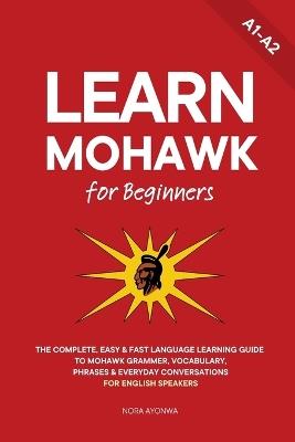 Learn Mohawk for Beginners: The Complete, Easy & Fast Language Learning Guide to Mohawk Grammar, Vocabulary, Phrases & Everyday Conversations for English Speakers - Ahmet Neseli,Nora Ayonwa - cover