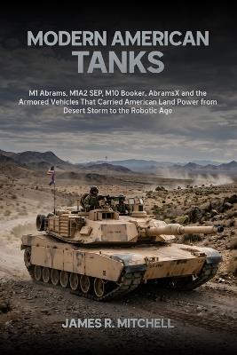 Modern American Tanks: M1 Abrams, M1A2 SEP, M10 Booker, AbramsX and the Armored Vehicles That Carried American Land Power from Desert Storm to the Robotic Age - James R Mitchell - cover