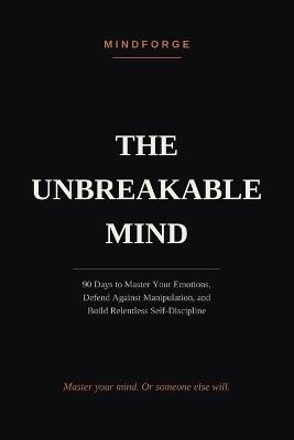 The Unbreakable Mind: 90 Days to Master Your Emotions, Defend Against Manipulation, and Build Relentless Self-Discipline - Mind Forge - cover