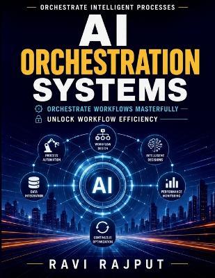 AI Orchestration Systems: AI Orchestration Guides Business Process Automation AI in Business Transformation Adaptive Workflow Systems Modern AI Technologies Scalable Automation Platforms - Ravi Rajput - cover