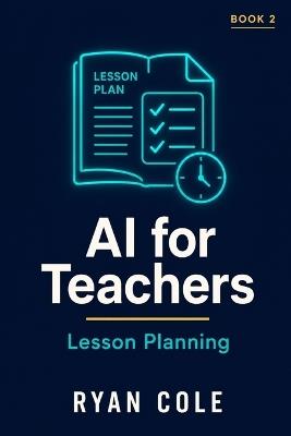 AI for Teachers: Lesson Planning: Design Better Lessons in Half the Time Using AI Tools - Ryan Cole - cover