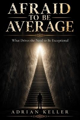 Afraid to Be Average: What Drives the Need to Be Exceptional - Adrian Keller - cover