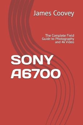 Sony A6700: The Complete Field Guide to Photography and 4k Video - James Coovey - cover