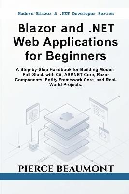 Blazor and .NET Web Applications for Beginners: A Step-by-Step Handbook for Building Modern Full-Stack with C#, ASP.NET Core, Razor Components, Entity Framework Core, and Real-World Projects. - Pierce Beaumont - cover