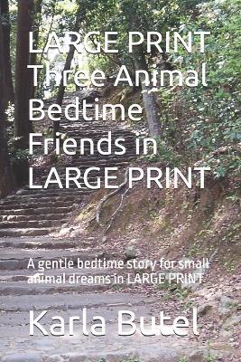LARGE PRINT Three Animal Bedtime Friends in LARGE PRINT: A gentle bedtime story for small animal dreams in LARGE PRINT - Karla Butel - cover