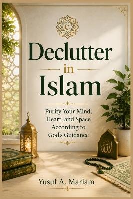 Declutter in Islam: Purify Your Mind, Heart, and Space According to God's Guidance - Yusuf A Mariam - cover