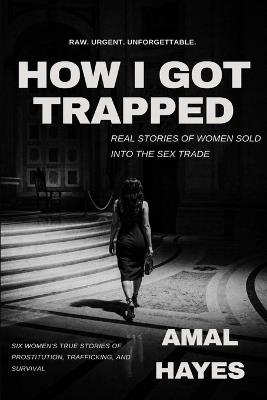How I Got Trapped: Real Stories of Women Sold Into the Sex Trade - Amal Hayes - cover