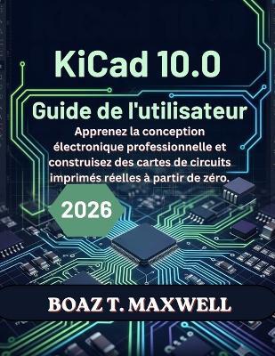 KiCad 10.0 Guide de l'utilisateur: Apprenez la conception électronique professionnelle et construisez des cartes de circuits imprimés réelles à partir de zéro. - Boaz T Maxwell - cover