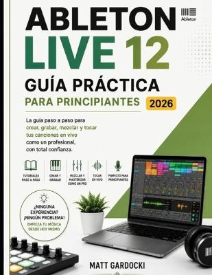 ABLETON LIVE 12 Manual De Usuario Para Principiantes 2026: Una Guía Paso A Paso Para Crear, Grabar, Mezclar E Interpretar Música Con Confianza. - Matt Gardocki - cover