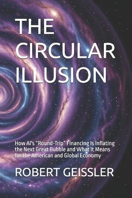 The Circular Illusion: How AI's "Round-Trip" Financing Is Inflating the Next Great Bubble and What It Means for the American and Global Economy - Robert Geissler - cover