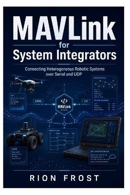 MAVLink for System Integrators: Connecting Heterogeneous Robotic Systems over Serial and UDP - Rion Frost - cover