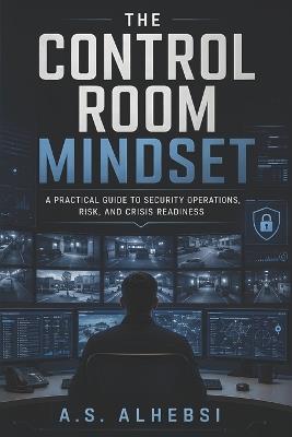 The Control Room Mindset: A Practical Guide to Security Operations, Risk, and Crisis Readiness - A S Alhebsi - cover