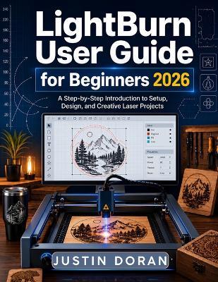 Lightburn User Guide For Beginners 2026: A Step-by-Step Beginner's Guide to Setup, Laser Control, Cutting, Engraving, Troubleshooting, and Safe First Projects - Justin Doran - cover