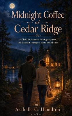 Midnight Coffee at Cedar Ridge: A Christian romance about grace, trust, and the quiet courage to come home honest - Arabella G Hamilton - cover