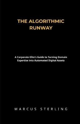 The Algorithmic Runway: A Corporate Elite's Guide to Turning Domain Expertise into Automated Digital Assets - Marcus Sterling - cover
