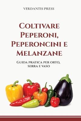 Coltivare Peperoni, Peperoncini e Melanzane: Guida pratica per orto, serra e vaso - Verdantis Press - cover