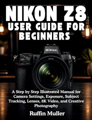 Nikon Z8 User Guide for Beginners: A Step by Step illustrated Manual for Camera Settings, Exposure, Subject Tracking, Lenses, 8K Video, and Creative Photography - Ruffin Muller - cover