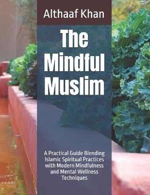 The Mindful Muslim: A Practical Guide Blending Islamic Spiritual Practices with Modern Mindfulness and Mental Wellness Techniques - Althaaf Khan - cover