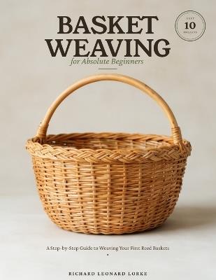 Basket Weaving for Absolute Beginners: A Step-by-Step Guide to Weaving Your First Reed Baskets - with 10 Easy Projects - Richard Leonard Lorke - cover