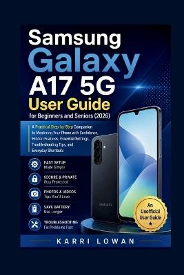 Samsung Galaxy A17 5G User Guide for Beginners and Seniors (2026): A Practical Step-by-Step Companion to Mastering Your Phone with Confidence, Hidden Features, Essential Settings, Troubleshooting Tips, and Everyday Shortcuts - Karri Lowan - cover