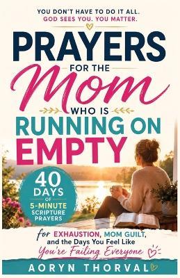 Prayers for the Mom Who Is Running on Empty: 40 Days of 5-Minute Scripture Prayers for Exhaustion, Mom Guilt, and the Days You Feel Like You're Failing Everyone - Aoryn Thorval - cover