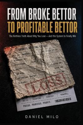 From Broke Bettor to Profitable Bettor: The Ruthless Truth About Why You Lose - And the System to Finally Win - Daniel Milo - cover