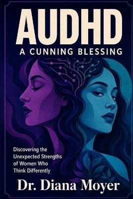 AuDHD: A Cunning Blessing: Discovering the Unexpected Strengths of Women Who Think Differently - Diana Moyer - cover