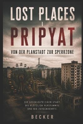 Lost Places I Pripyat - Von der Planstadt zur Sperrzone: Die Stadt innerhalb der Chernobyl Exclusion Zone - Becker - cover