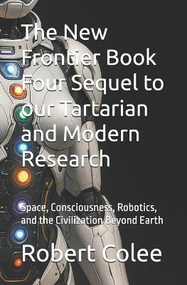 The New Frontier Book Four Sequel to our Tartarian and Modern Research: Space, Consciousness, Robotics, and the Civilization Beyond Earth - Robert Colee - cover