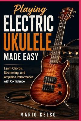 Playing Electric Ukulele Made Easy: Learn Chords, Strumming, and Amplified Performance with Confidence - Mario Kelso - cover